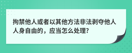 拘禁他人或者以其他方法非法剥夺他人人身自由的，应当怎么处理?