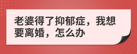 老婆得了抑郁症，我想要离婚，怎么办