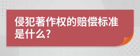 侵犯著作权的赔偿标准是什么?