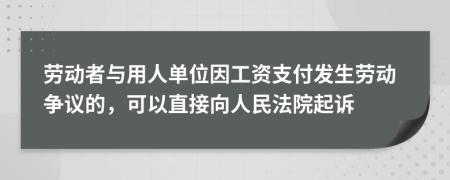 劳动者与用人单位因工资支付发生劳动争议的，可以直接向人民法院起诉