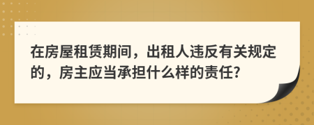 在房屋租赁期间，出租人违反有关规定的，房主应当承担什么样的责任?