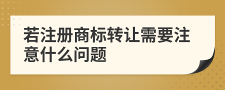 若注册商标转让需要注意什么问题