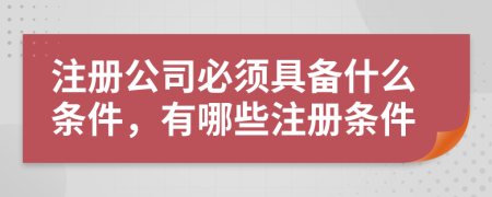 注册公司必须具备什么条件，有哪些注册条件