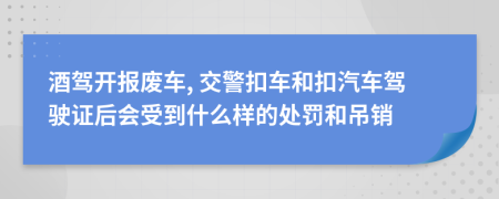 酒驾开报废车, 交警扣车和扣汽车驾驶证后会受到什么样的处罚和吊销