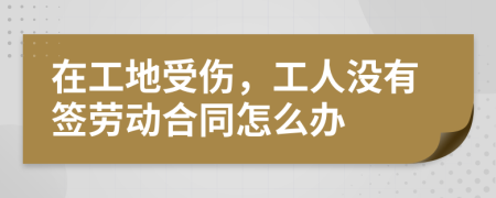 在工地受伤，工人没有签劳动合同怎么办