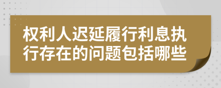 权利人迟延履行利息执行存在的问题包括哪些