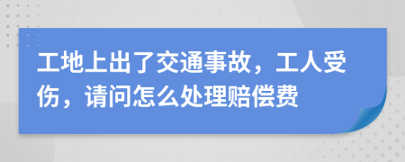 工地上出了交通事故，工人受伤，请问怎么处理赔偿费