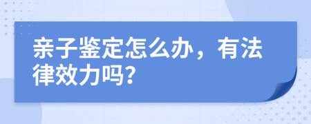 亲子鉴定怎么办，有法律效力吗？