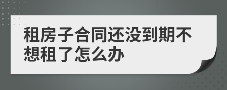 租房子合同还没到期不想租了怎么办