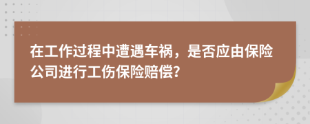 在工作过程中遭遇车祸，是否应由保险公司进行工伤保险赔偿？