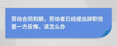 劳动合同到期，劳动者已经提出辞职但是一方反悔，该怎么办