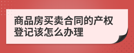 商品房买卖合同的产权登记该怎么办理