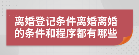 离婚登记条件离婚离婚的条件和程序都有哪些