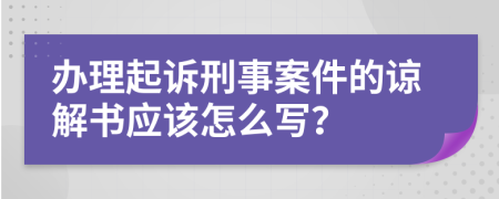 办理起诉刑事案件的谅解书应该怎么写？