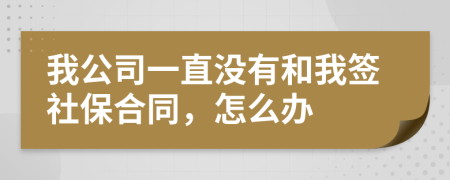 我公司一直没有和我签社保合同，怎么办