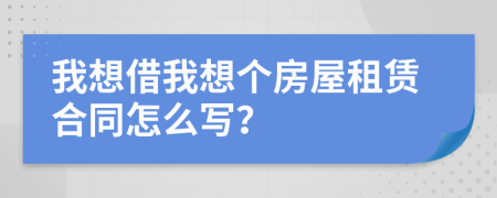 我想借我想个房屋租赁合同怎么写？
