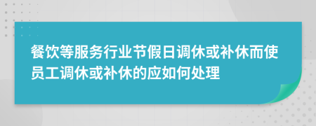 餐饮等服务行业节假日调休或补休而使员工调休或补休的应如何处理