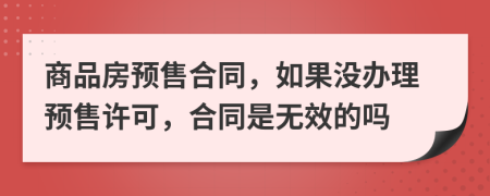 商品房预售合同，如果没办理预售许可，合同是无效的吗