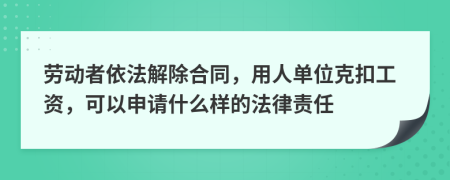 劳动者依法解除合同，用人单位克扣工资，可以申请什么样的法律责任