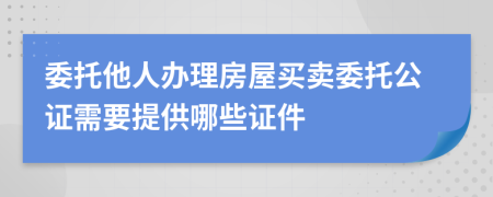 委托他人办理房屋买卖委托公证需要提供哪些证件