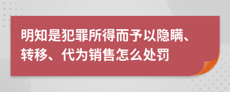 明知是犯罪所得而予以隐瞒、转移、代为销售怎么处罚