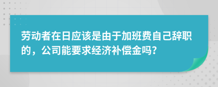 劳动者在日应该是由于加班费自己辞职的，公司能要求经济补偿金吗？