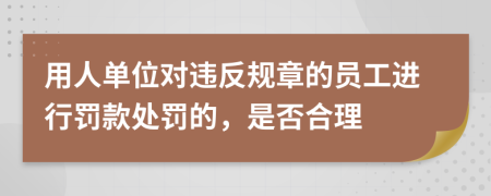 用人单位对违反规章的员工进行罚款处罚的，是否合理