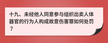 十九、未经他人同意参与组织出卖人体器官的行为人构成故意伤害罪如何处罚？