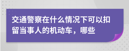 交通警察在什么情况下可以扣留当事人的机动车，哪些