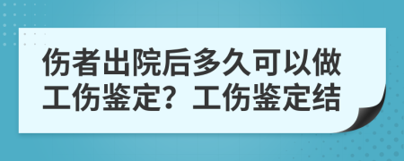 伤者出院后多久可以做工伤鉴定？工伤鉴定结