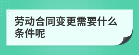劳动合同变更需要什么条件呢
