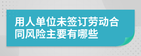 用人单位未签订劳动合同风险主要有哪些