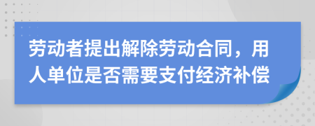 劳动者提出解除劳动合同，用人单位是否需要支付经济补偿