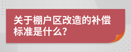 关于棚户区改造的补偿标准是什么？