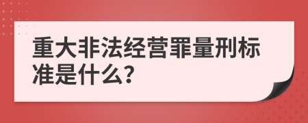 重大非法经营罪量刑标准是什么？