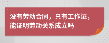 没有劳动合同，只有工作证，能证明劳动关系成立吗