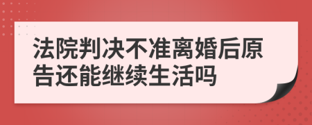 法院判决不准离婚后原告还能继续生活吗