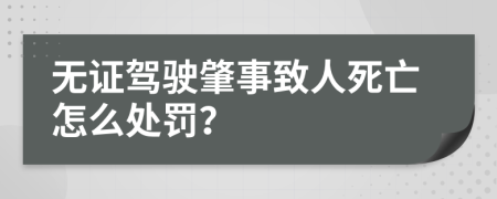 无证驾驶肇事致人死亡怎么处罚？