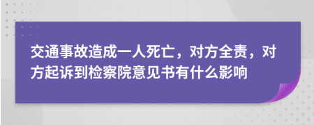 交通事故造成一人死亡，对方全责，对方起诉到检察院意见书有什么影响