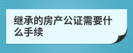 继承的房产公证需要什么手续