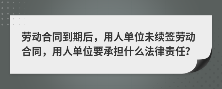 劳动合同到期后，用人单位未续签劳动合同，用人单位要承担什么法律责任？