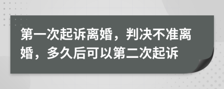 第一次起诉离婚，判决不准离婚，多久后可以第二次起诉