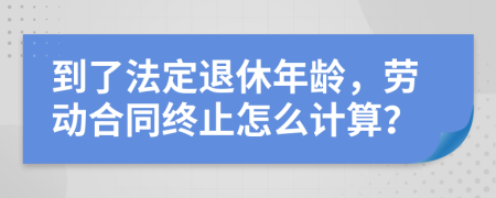 到了法定退休年龄，劳动合同终止怎么计算？