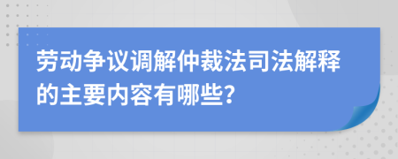 劳动争议调解仲裁法司法解释的主要内容有哪些？
