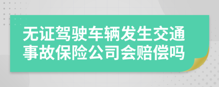 无证驾驶车辆发生交通事故保险公司会赔偿吗