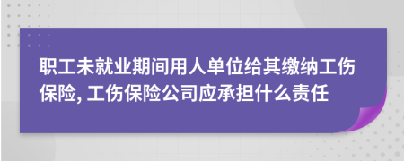 职工未就业期间用人单位给其缴纳工伤保险, 工伤保险公司应承担什么责任