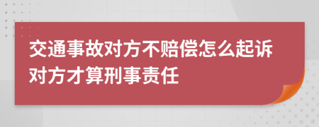 交通事故对方不赔偿怎么起诉对方才算刑事责任