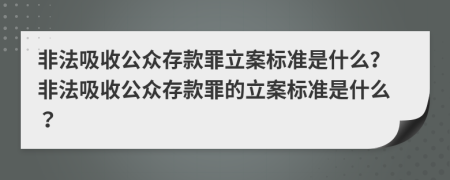 非法吸收公众存款罪立案标准是什么？非法吸收公众存款罪的立案标准是什么？