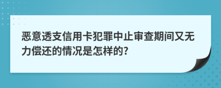 恶意透支信用卡犯罪中止审查期间又无力偿还的情况是怎样的?
