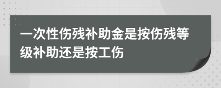 一次性伤残补助金是按伤残等级补助还是按工伤